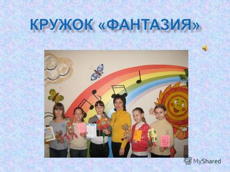 Занятия в кружке « Фантазия » проводятся под руководством педагога дополнительного образования Смирновой И. Ю.