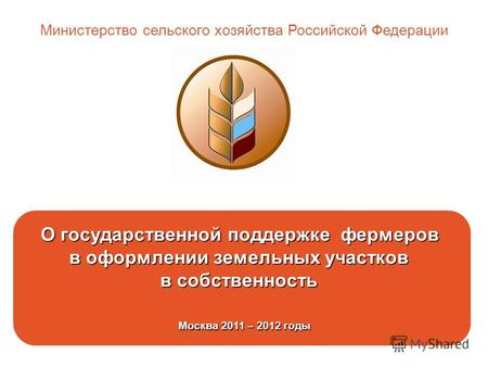 О государственной поддержке фермеров в оформлении земельных участков в собственность Москва 2011 – 2012 годы Москва 2011 – 2012 годы Министерство сельского.