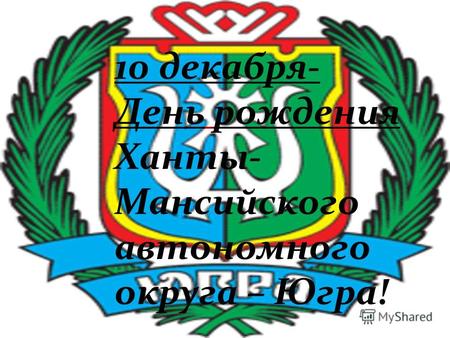 10 декабря- День рождения Ханты- Мансийского автономного округа – Югра!
