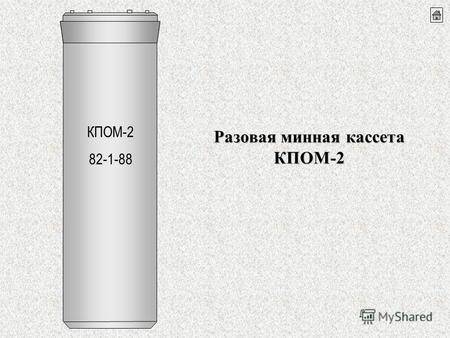 Разовая минная кассета КПОМ-2 КПОМ-2 82-1-88. Основные ТТХ кассеты КПОМ-2 НаименованиеПоказатели Масса, кг9,6 Длинна, мм480 Диаметр, мм140 Количество.