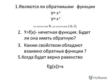 1.Являются ли обратимыми функции y= x 3 y= x 2 на множестве R, на множестве [-6;-1] 2.Y=f(x)- нечетная функция. Будет ли она иметь обратную? 3.Каким свойством.