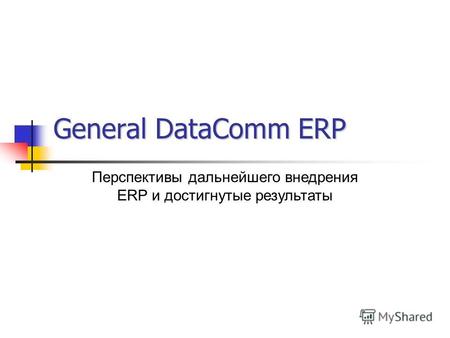 General DataComm ERP Перспективы дальнейшего внедрения ERP и достигнутые результаты.