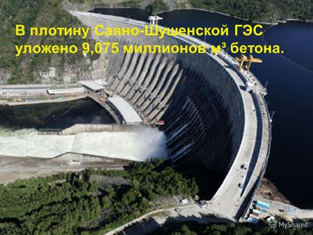 В плотину Саяно-Шушенской ГЭС уложено 9,075 миллионов м³ бетона.