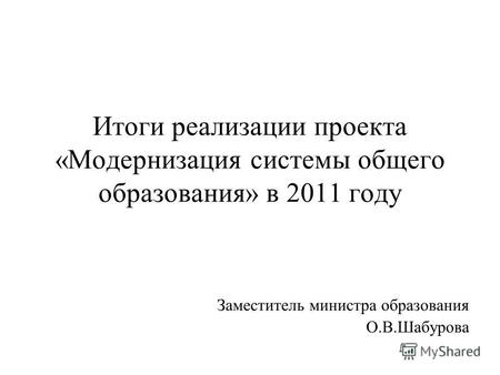 Итоги реализации проекта «Модернизация системы общего образования» в 2011 году Заместитель министра образования О.В.Шабурова.