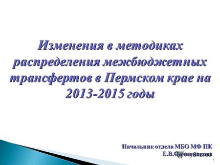 1 Начальник отдела МБО МФ ПК Е.В.Овчинникова Изменения в методиках распределения межбюджетных трансфертов в Пермском крае на 2013-2015 годы.