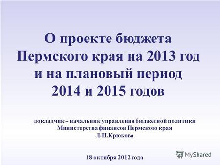 1 12 апреля 2011 г. О проекте бюджета Пермского края на 2013 год и на плановый период 2014 и 2015 годов докладчик – начальник управления бюджетной политики.
