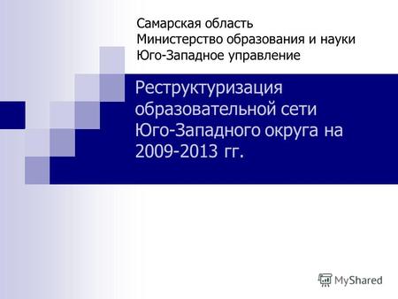 Самарская область Министерство образования и науки Юго-Западное управление Реструктуризация образовательной сети Юго-Западного округа на 2009-2013 гг.