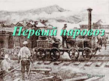 Первый паровоз. История создания паровоза История создания паровоза Самый первый паровоз был построен Ричардом Тревитиком в 1804 году, однако первый по-настоящему.