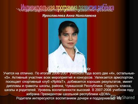 Ярославлева Анна Николаевна Дата рождения 04.12.1990г. Учится на отлично. По итогам 2006-2007 учебного года всего две «4», остальные- «5». Активный участник.