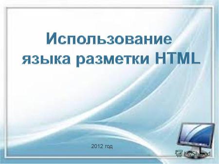 2012 год. Используем язык разметки HTML для создания Web-страницы Язык HTML состоит из специальных разметочных указателей тег (от английского слова tag).