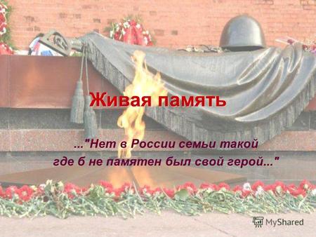 Живая память...Нет в России семьи такой где б не памятен был свой герой...