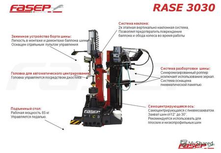 RASE 3030 Зажимное устройство борта шины: Легкость в монтаже и демонтаже баллона шины Оснащен отдельным пультом управления Подъемный стол: Рабочая мощность.