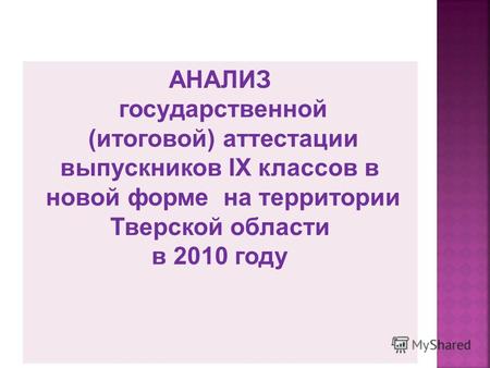 АНАЛИЗ государственной (итоговой) аттестации выпускников IX классов в новой форме на территории Тверской области в 2010 году.
