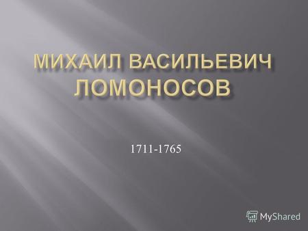 1711-1765 М. В. Ломоносов Риторик, физик, механик, химик, минералог, художник и стихотворец Ломоносов стал автором замечательных открытий, создателем фундаментальных.