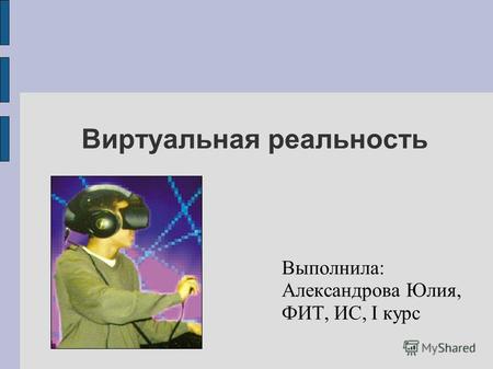 Виртуальная реальность Выполнила: Александрова Юлия, ФИТ, ИС, I курс.
