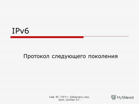 Каф. ВТ, ТОГУ г. Хабаровск, вед. преп. Шоберг А.Г. 1 IPv6 Протокол следующего поколения.