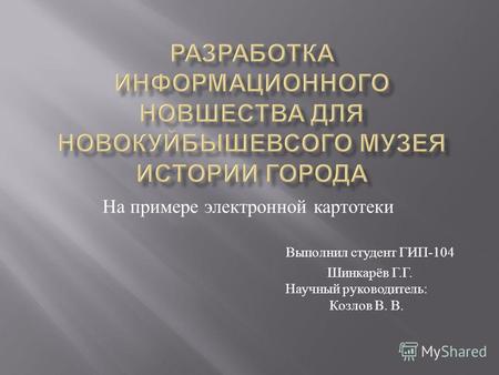 Выполнил студент ГИП -104 Шинкарёв Г. Г. Научный руководитель : Козлов В. В. На примере электронной картотеки.