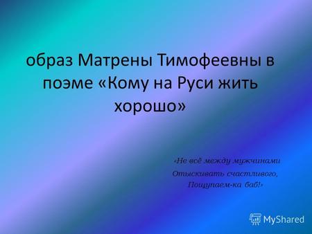 Образ Матрены Тимофеевны в поэме «Кому на Руси жить хорошо» «Не всё между мужчинами Отыскивать счастливого, Пощупаем-ка баб!»