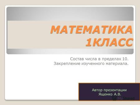 МАТЕМАТИКА 1КЛАСС Состав числа в пределах 10. Закрепление изученного материала.