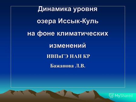 Динамика уровня озера Иссык-Куль на фоне климатических изменений ИВПиГЭ НАН КР Бажанова Л.В.