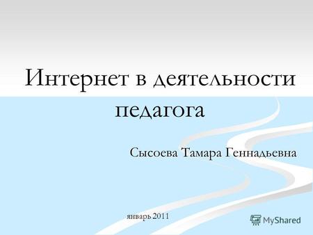 Интернет в деятельности педагога Сысоева Тамара Геннадьевна январь 2011.