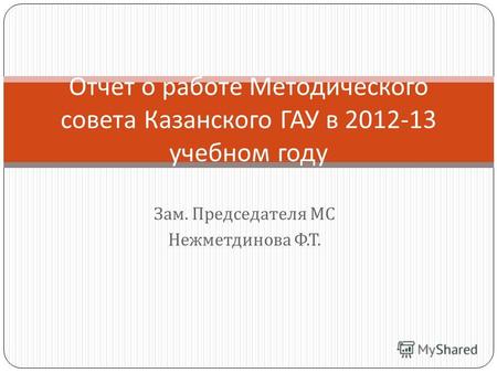 Зам. Председателя МС Нежметдинова Ф. Т. Отчет о работе Методического совета Казанского ГАУ в 2012-13 учебном году.