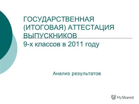 ГОСУДАРСТВЕННАЯ (ИТОГОВАЯ) АТТЕСТАЦИЯ ВЫПУСКНИКОВ 9-х классов в 2011 году Анализ результатов.