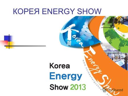 КОРЕЯ ENERGY SHOW. Краткий обзор: Название: Корея Energy Show. Дата:16(вт)-19(суб) Октября 2013 (4 дня). Место проведения: COEX Центр A,B,C,D (500 компаний,