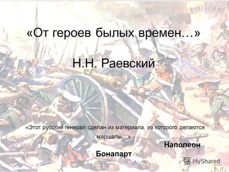 «От героев былых времен…» Н.Н. Раевский «Этот русский генерал сделан из материала, из которого делаются маршалы…» Наполеон Бонапарт.