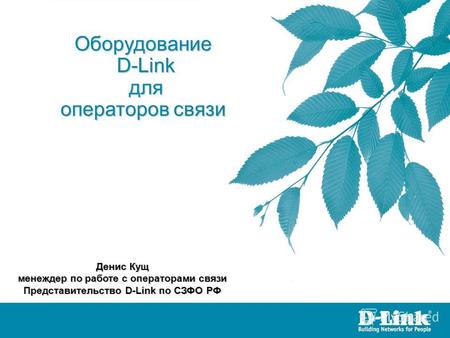 Оборудование D-Link D-Link для для операторов связи Денис Кущ менеждер по работе с операторами связи Представительство D-Link по СЗФО РФ.