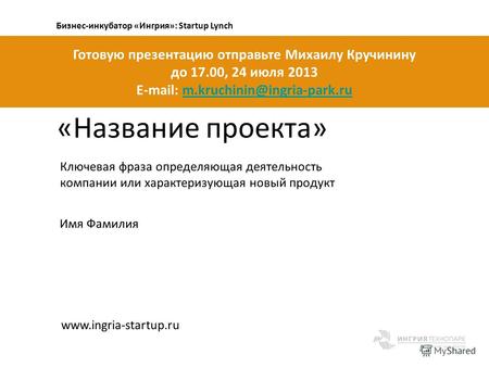 Бизнес-инкубатор «Ингрия»: Startup Lynch «Название проекта» Ключевая фраза определяющая деятельность компании или характеризующая новый продукт www.ingria-startup.ru.