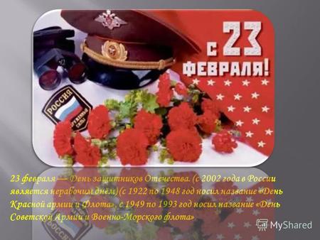 23 февраля День защитников Отечества. (с 2002 года в России является нерабочим днём) (с 1922 по 1948 год носил название «День Красной армии и Флота», с.