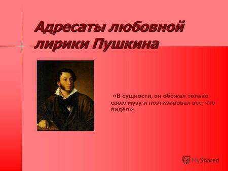 Адресаты любовной лирики Пушкина «В сущности, он обожал только свою музу и поэтизировал все, что видел».