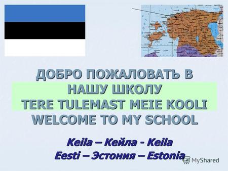 ДОБРО ПОЖАЛОВАТЬ В НАШУ ШКОЛУ TERE TULEMAST MEIE KOOLI WELCOME TO MY SCHOOL Keila – Кейла - Keila Eesti – Эстония – Estonia flag of country.