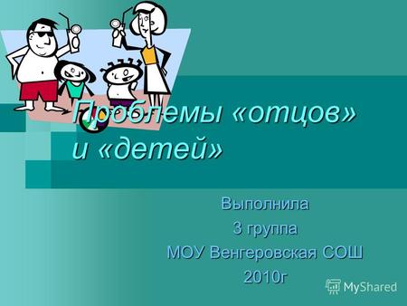 Проблемы «отцов» и «детей» Выполнила 3 группа МОУ Венгеровская СОШ 2010г.