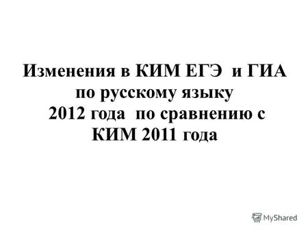Изменения в КИМ ЕГЭ и ГИА по русскому языку 2012 года по сравнению с КИМ 2011 года.