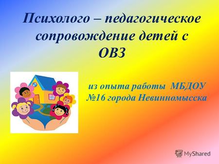 Психолого – педагогическое сопровождение детей с ОВЗ из опыта работы МБДОУ 16 города Невинномысска.