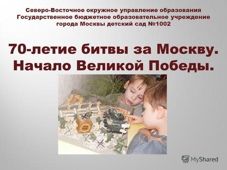 Северо-Восточное окружное управление образования Государственное бюджетное образовательное учреждение города Москвы детский сад 1002 70-летие битвы за.