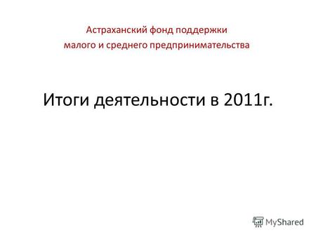Итоги деятельности в 2011г. Астраханский фонд поддержки малого и среднего предпринимательства.