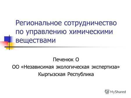 Региональное сотрудничество по управлению химическими веществами Печенюк О ОО «Независимая экологическая экспертиза» Кыргызская Республика.