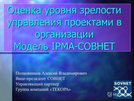 Оценка уровня зрелости управления проектами в организации Модель IPMA-СОВНЕТ Полковников Алексей Владимирович Вице-президент СОВНЕТ Управляющий партнер.