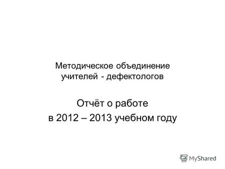 Методическое объединение учителей - дефектологов Отчёт о работе в 2012 – 2013 учебном году.
