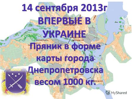 14 сентября 2013г ВПЕРВЫЕ В УКРАИНЕ Пряник в форме карты города Днепропетровска весом 1000 кг.