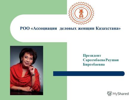 РОО «Ассоциация деловых женщин Казахстана» Президент Сарсембаева Раушан Биргебаевна.