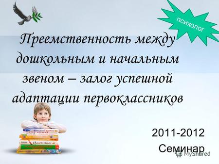Преемственность между дошкольным и начальным звеном – залог успешной адаптации первоклассников 2011-2012 Семинар психолог.