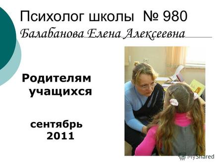 Психолог школы 980 Балабанова Елена Алексеевна Родителям учащихся сентябрь 2011.