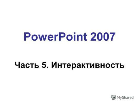 PowerPoint 2007 Часть 5. Интерактивность Интерактивность 2 Интерактивность – способность реагировать на действия пользователя. Гиперссылки – «активные»