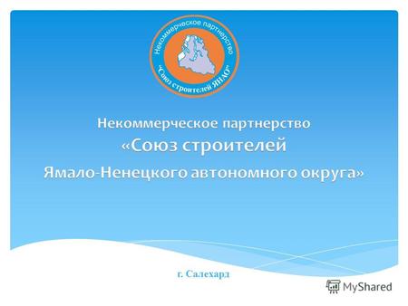 Г. Салехард. Некоммерческое партнерство «Союз строителей Ямало-Ненецкого автономного округа» саморегулируемая организация основанная на членстве лиц осуществляющих.