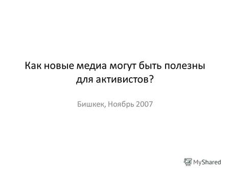 Как новые медиа могут быть полезны для активистов? Бишкек, Ноябрь 2007.