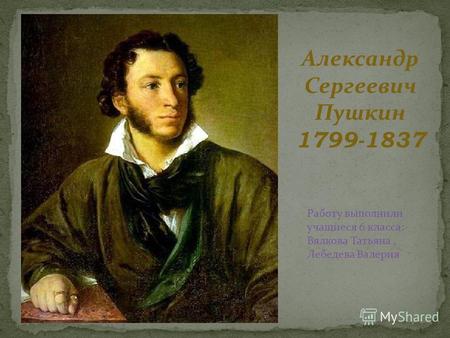 Александр Сергеевич Пушкин 1799-1837 Работу выполнили учащиеся 6 класса: Вялкова Татьяна, Лебедева Валерия.